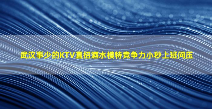 武汉事少的KTV直招酒水模特竞争力小秒上班问压