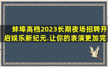 蚌埠高档2023长期夜场招聘开启娱乐新纪元.让你的表演更加完